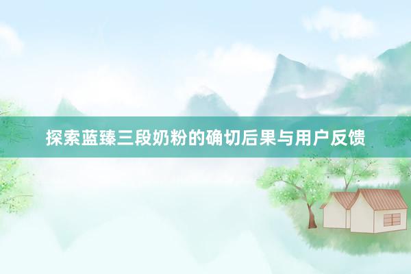探索蓝臻三段奶粉的确切后果与用户反馈